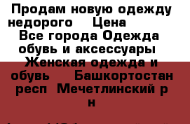 Продам новую одежду недорого! › Цена ­ 1 000 - Все города Одежда, обувь и аксессуары » Женская одежда и обувь   . Башкортостан респ.,Мечетлинский р-н